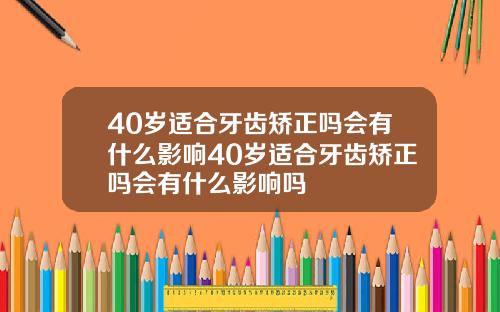 40岁适合牙齿矫正吗会有什么影响40岁适合牙齿矫正吗会有什么影响吗