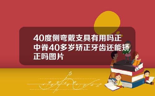 40度侧弯戴支具有用吗正中脊40多岁矫正牙齿还能矫正吗图片