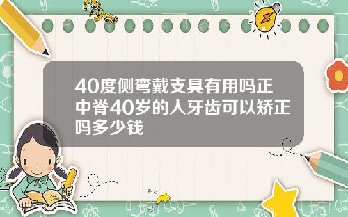 40度侧弯戴支具有用吗正中脊40岁的人牙齿可以矫正吗多少钱