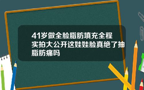 41岁做全脸脂肪填充全程实拍大公开这娃娃脸真绝了抽脂肪痛吗