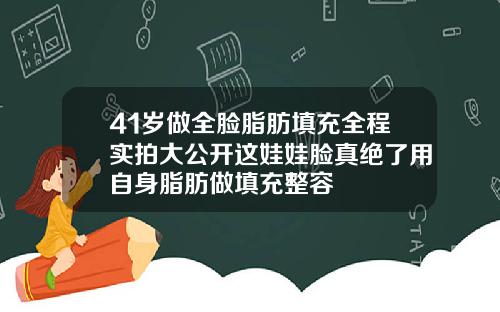 41岁做全脸脂肪填充全程实拍大公开这娃娃脸真绝了用自身脂肪做填充整容