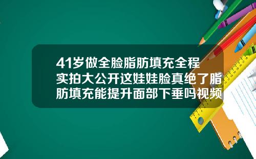 41岁做全脸脂肪填充全程实拍大公开这娃娃脸真绝了脂肪填充能提升面部下垂吗视频