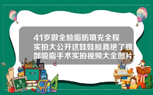 41岁做全脸脂肪填充全程实拍大公开这娃娃脸真绝了腹部吸脂手术实拍视频大全图片