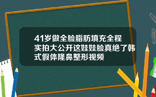 41岁做全脸脂肪填充全程实拍大公开这娃娃脸真绝了韩式假体隆鼻整形视频