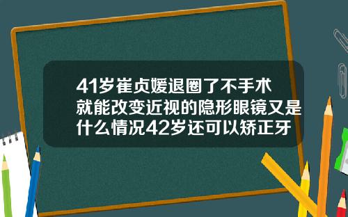 41岁崔贞媛退圈了不手术就能改变近视的隐形眼镜又是什么情况42岁还可以矫正牙齿吗为什么