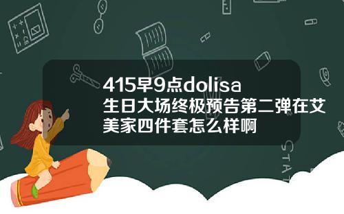 415早9点dolisa生日大场终极预告第二弹在艾美家四件套怎么样啊