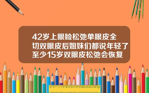 42岁上眼睑松弛单眼皮全切双眼皮后姐妹们都说年轻了至少15岁双眼皮松弛会恢复吗