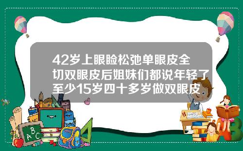 42岁上眼睑松弛单眼皮全切双眼皮后姐妹们都说年轻了至少15岁四十多岁做双眼皮好吗