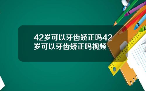 42岁可以牙齿矫正吗42岁可以牙齿矫正吗视频