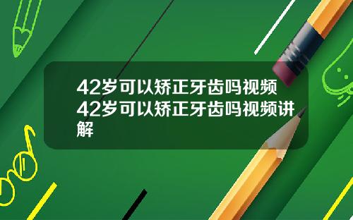 42岁可以矫正牙齿吗视频42岁可以矫正牙齿吗视频讲解