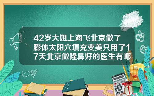 42岁大姐上海飞北京做了膨体太阳穴填充变美只用了17天北京做隆鼻好的医生有哪些