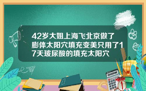 42岁大姐上海飞北京做了膨体太阳穴填充变美只用了17天玻尿酸的填充太阳穴