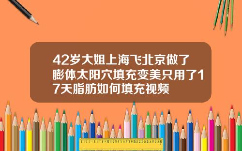 42岁大姐上海飞北京做了膨体太阳穴填充变美只用了17天脂肪如何填充视频