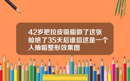 42岁把拉皮吸脂做了这张脸绝了35天后谁信这是一个人抽脂整形效果图