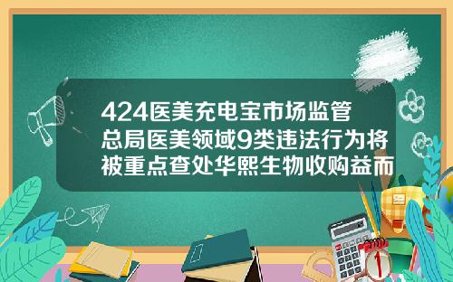 424医美充电宝市场监管总局医美领域9类违法行为将被重点查处华熙生物收购益而康生物德州人民医院瘦脸针