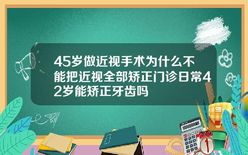 45岁做近视手术为什么不能把近视全部矫正门诊日常42岁能矫正牙齿吗