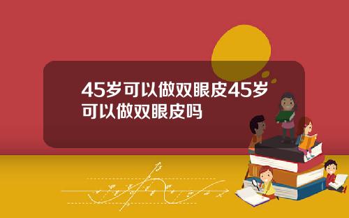 45岁可以做双眼皮45岁可以做双眼皮吗