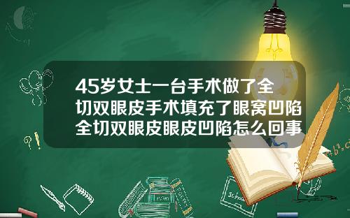 45岁女士一台手术做了全切双眼皮手术填充了眼窝凹陷全切双眼皮眼皮凹陷怎么回事