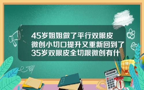 45岁姐姐做了平行双眼皮微创小切口提升又重新回到了35岁双眼皮全切跟微创有什么区别