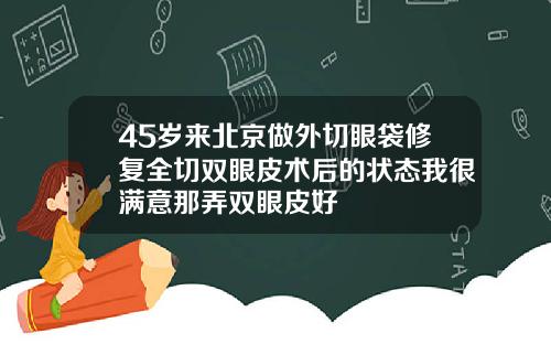 45岁来北京做外切眼袋修复全切双眼皮术后的状态我很满意那弄双眼皮好