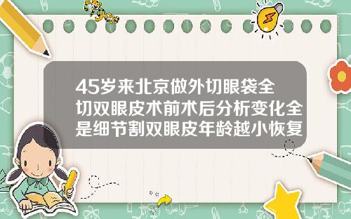 45岁来北京做外切眼袋全切双眼皮术前术后分析变化全是细节割双眼皮年龄越小恢复越好吗