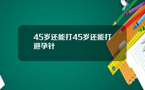 45岁还能打45岁还能打避孕针