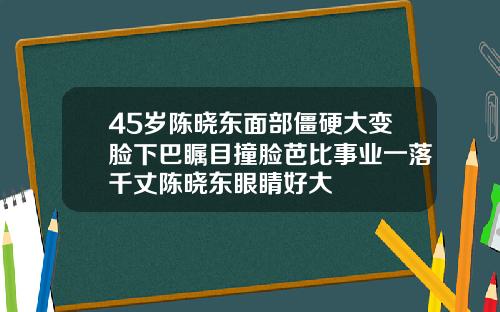 45岁陈晓东面部僵硬大变脸下巴瞩目撞脸芭比事业一落千丈陈晓东眼睛好大