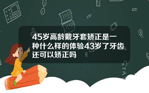 45岁高龄戴牙套矫正是一种什么样的体验43岁了牙齿还可以矫正吗