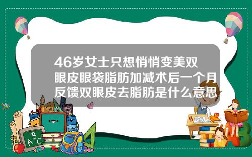 46岁女士只想悄悄变美双眼皮眼袋脂肪加减术后一个月反馈双眼皮去脂肪是什么意思