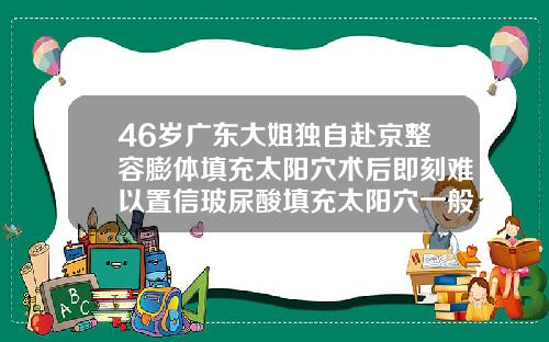 46岁广东大姐独自赴京整容膨体填充太阳穴术后即刻难以置信玻尿酸填充太阳穴一般要多少钱