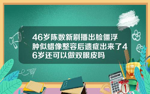 46岁陈数新剧播出脸僵浮肿似蜡像整容后遗症出来了46岁还可以做双眼皮吗