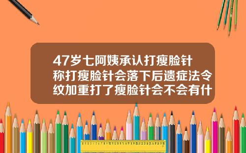 47岁七阿姨承认打瘦脸针称打瘦脸针会落下后遗症法令纹加重打了瘦脸针会不会有什么后遗症