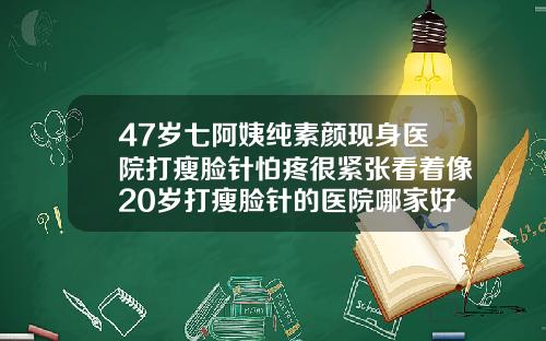 47岁七阿姨纯素颜现身医院打瘦脸针怕疼很紧张看着像20岁打瘦脸针的医院哪家好一点