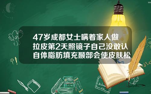 47岁成都女士瞒着家人做拉皮第2天照镜子自己没敢认自体脂肪填充颞部会使皮肤松弛吗图片