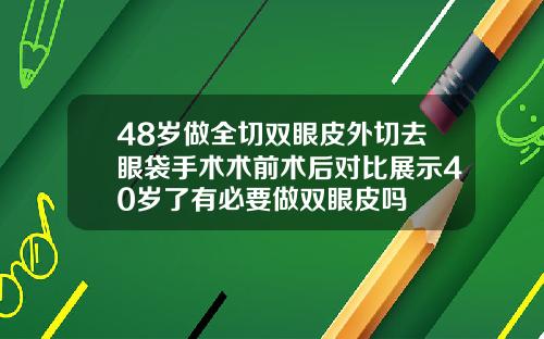 48岁做全切双眼皮外切去眼袋手术术前术后对比展示40岁了有必要做双眼皮吗