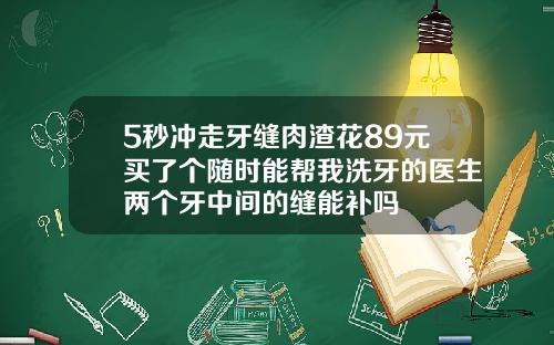 5秒冲走牙缝肉渣花89元买了个随时能帮我洗牙的医生两个牙中间的缝能补吗