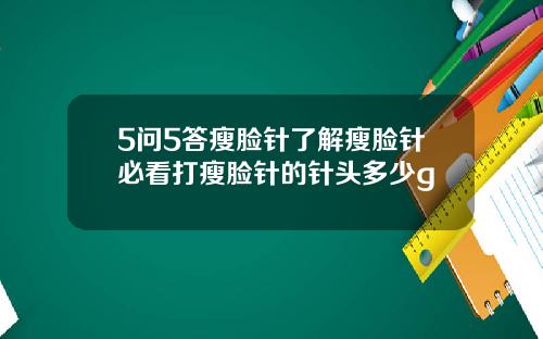 5问5答瘦脸针了解瘦脸针必看打瘦脸针的针头多少g