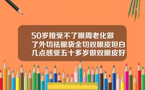 50岁接受不了眼周老化做了外切祛眼袋全切双眼皮坦白几点感受五十多岁做双眼皮好吗