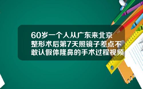 60岁一个人从广东来北京整形术后第7天照镜子差点不敢认假体隆鼻的手术过程视频