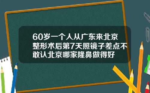 60岁一个人从广东来北京整形术后第7天照镜子差点不敢认北京哪家隆鼻做得好