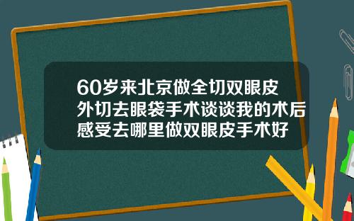 60岁来北京做全切双眼皮外切去眼袋手术谈谈我的术后感受去哪里做双眼皮手术好