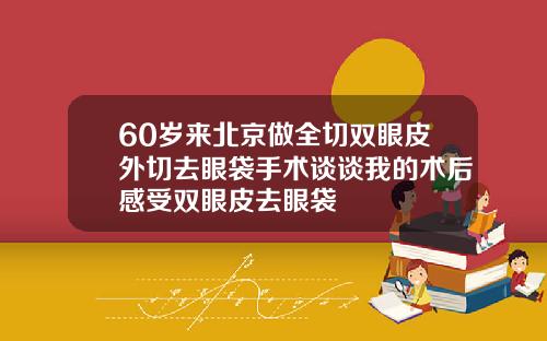 60岁来北京做全切双眼皮外切去眼袋手术谈谈我的术后感受双眼皮去眼袋