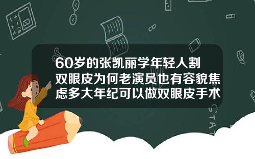 60岁的张凯丽学年轻人割双眼皮为何老演员也有容貌焦虑多大年纪可以做双眼皮手术