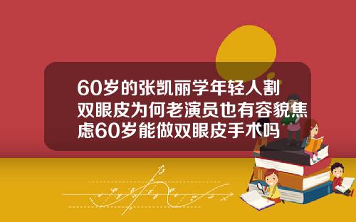 60岁的张凯丽学年轻人割双眼皮为何老演员也有容貌焦虑60岁能做双眼皮手术吗