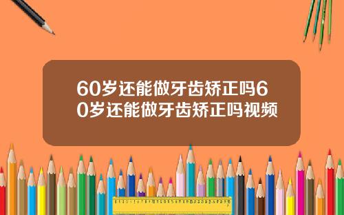 60岁还能做牙齿矫正吗60岁还能做牙齿矫正吗视频