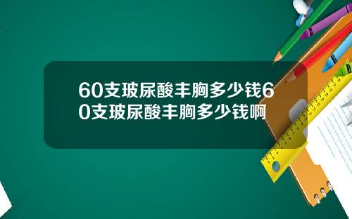 60支玻尿酸丰胸多少钱60支玻尿酸丰胸多少钱啊