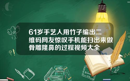 61岁手艺人用竹子编出二维码网友惊叹手机能扫出来做骨雕隆鼻的过程视频大全