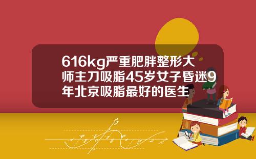 616kg严重肥胖整形大师主刀吸脂45岁女子昏迷9年北京吸脂最好的医生