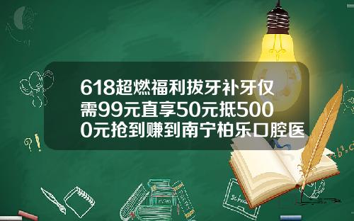 618超燃福利拔牙补牙仅需99元直享50元抵5000元抢到赚到南宁柏乐口腔医院价格