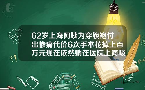 62岁上海阿姨为穿旗袍付出惨痛代价6次手术花掉上百万元现在依然躺在医院上海吸脂医院哪家好